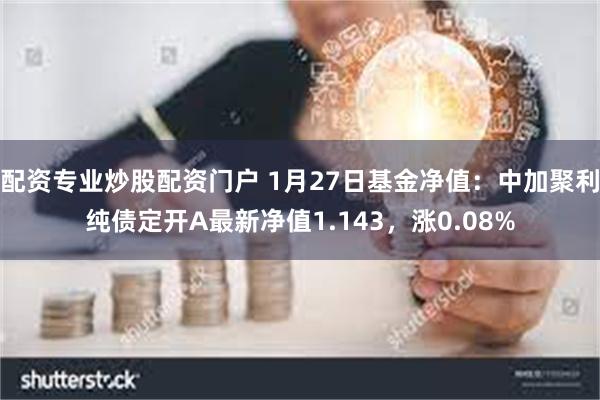 配资专业炒股配资门户 1月27日基金净值：中加聚利纯债定开A最新净值1.143，涨0.08%