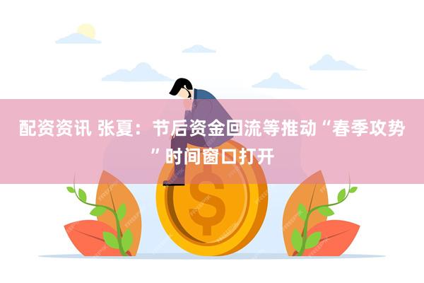 配资资讯 张夏：节后资金回流等推动“春季攻势”时间窗口打开