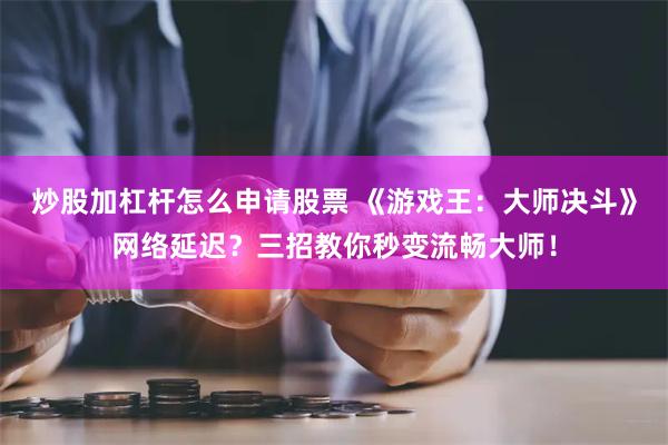 炒股加杠杆怎么申请股票 《游戏王：大师决斗》网络延迟？三招教你秒变流畅大师！