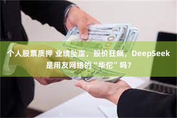 个人股票质押 业绩坠崖，股价狂飙，DeepSeek是用友网络的“华佗”吗？