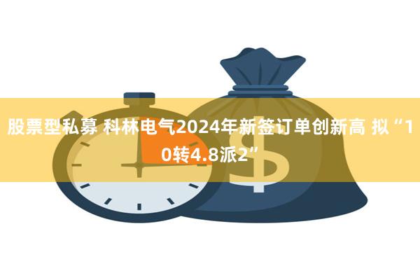 股票型私募 科林电气2024年新签订单创新高 拟“10转4.8派2”