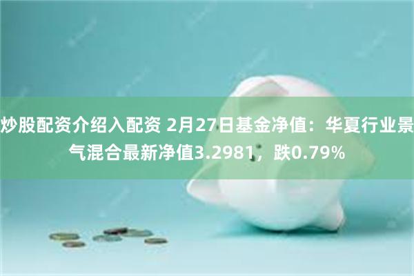 炒股配资介绍入配资 2月27日基金净值：华夏行业景气混合最新净值3.2981，跌0.79%