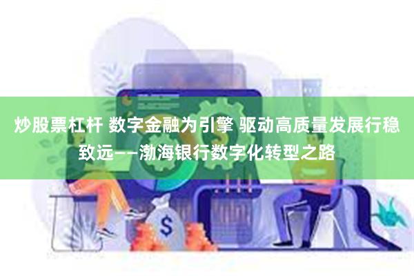 炒股票杠杆 数字金融为引擎 驱动高质量发展行稳致远——渤海银行数字化转型之路