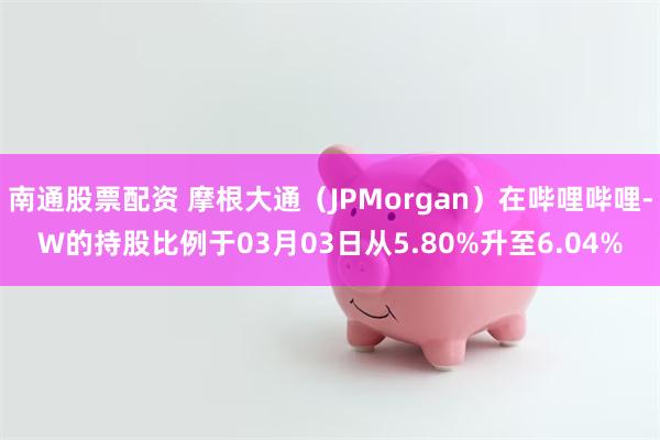 南通股票配资 摩根大通（JPMorgan）在哔哩哔哩-W的持股比例于03月03日从5.80%升至6.04%