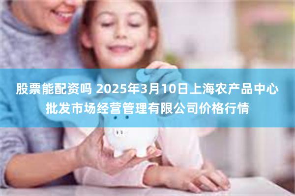 股票能配资吗 2025年3月10日上海农产品中心批发市场经营管理有限公司价格行情