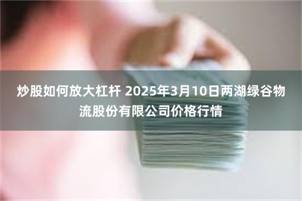 炒股如何放大杠杆 2025年3月10日两湖绿谷物流股份有限公司价格行情