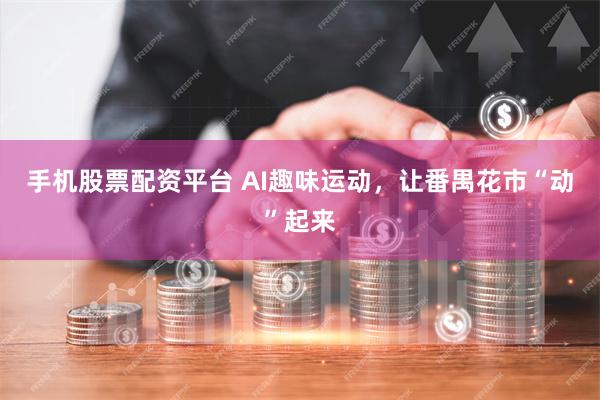 手机股票配资平台 AI趣味运动，让番禺花市“动”起来