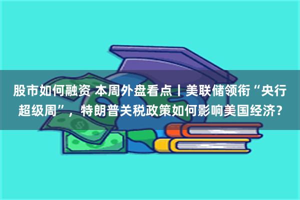 股市如何融资 本周外盘看点丨美联储领衔“央行超级周”，特朗普关税政策如何影响美国经济？