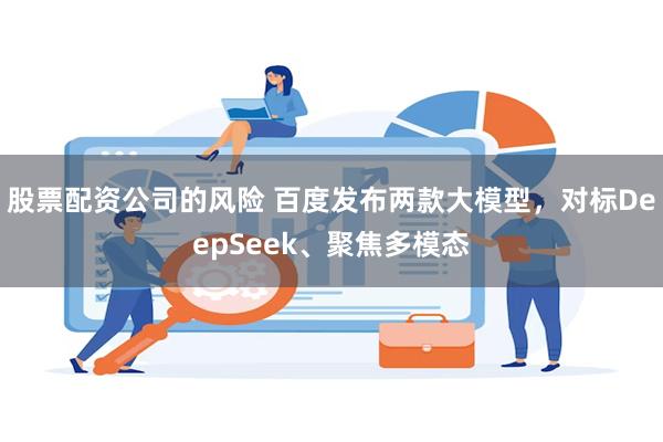 股票配资公司的风险 百度发布两款大模型，对标DeepSeek、聚焦多模态