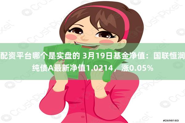 配资平台哪个是实盘的 3月19日基金净值：国联恒润纯债A最新净值1.0214，涨0.05%